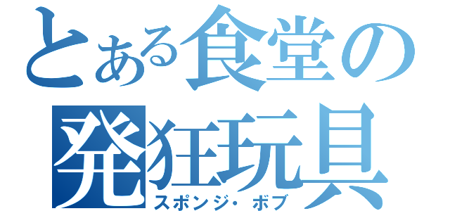 とある食堂の発狂玩具（スポンジ・ボブ）