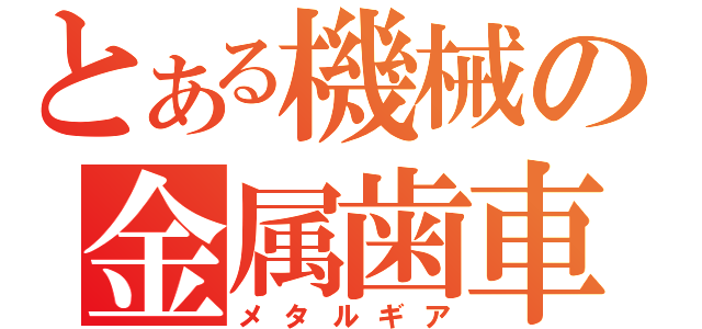 とある機械の金属歯車（メタルギア）