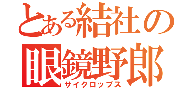 とある結社の眼鏡野郎（サイクロップス）