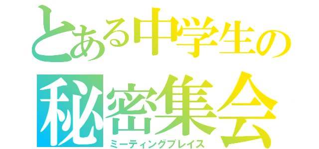 とある中学生の秘密集会（ミーティングプレイス）