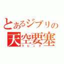 とあるジブリの天空要塞（ラピュタ）