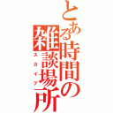 とある時間の雑談場所（スカイプ）