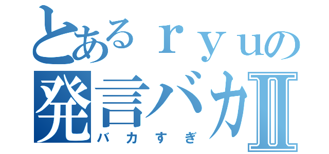 とあるｒｙｕの発言バカすぎたⅡ（バカすぎ）