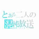 とある二人の混沌放送（カオーティコ）