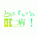 とあるｆｕｕｈａｙａの中二病！（オタクじゃないぞ☆）