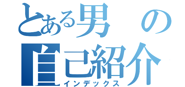 とある男の自己紹介（インデックス）