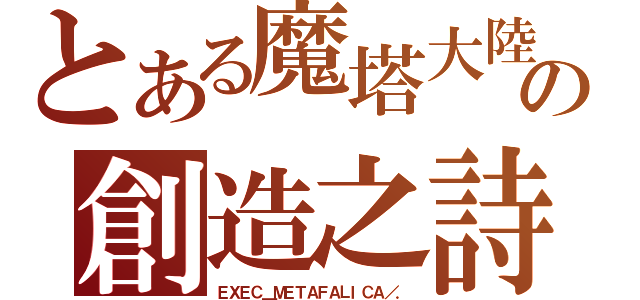 とある魔塔大陸の創造之詩（ＥＸＥＣ＿ＭＥＴＡＦＡＬＩＣＡ／．）