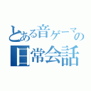 とある音ゲーマーの日常会話（）