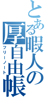 とある暇人の厚自由帳（フリーノート）