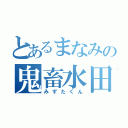 とあるまなみの鬼畜水田（みずたくん）