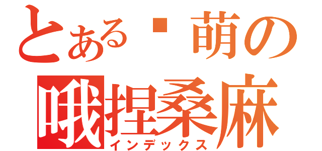 とある卖萌の哦捏桑麻（インデックス）