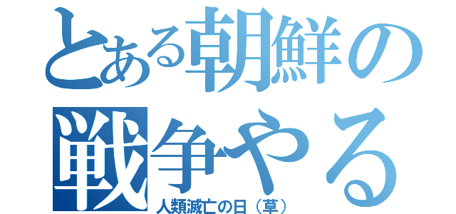 とある朝鮮の戦争やるやる詐欺（人類滅亡の日（草））