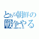 とある朝鮮の戦争やるやる詐欺（人類滅亡の日（草））