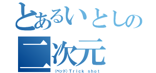 とあるいとしの二次元（（ベッド）Ｔｒｉｃｋ ｓｈｏｔ）