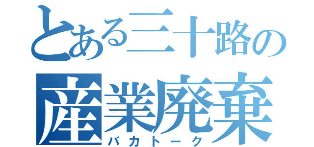 とある三十路の産業廃棄物（バカトーク）