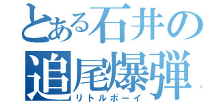 とある石井の追尾爆弾（リトルボーイ）