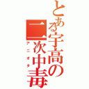 とある宇高の二次中毒（アニオタ）