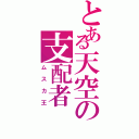 とある天空の支配者（ムスカ王）