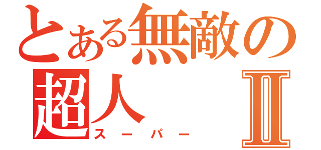 とある無敵の超人Ⅱ（スーパー）