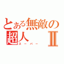 とある無敵の超人Ⅱ（スーパー）