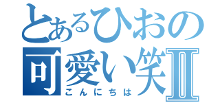 とあるひおの可愛い笑顔Ⅱ（こんにちは）