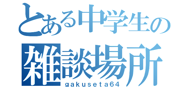 とある中学生の雑談場所（ｇａｋｕｓｅｔａ６４）