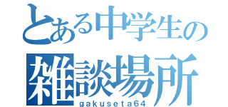 とある中学生の雑談場所（ｇａｋｕｓｅｔａ６４）