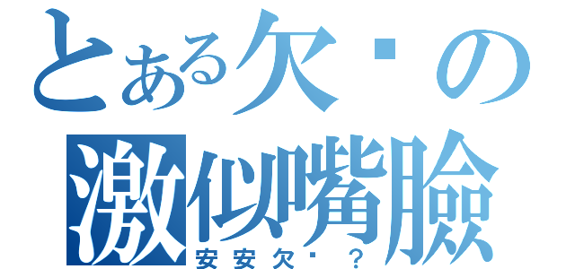 とある欠婊の激似嘴臉（安安欠婊？）