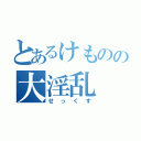 とあるけものの大淫乱（せっくす）