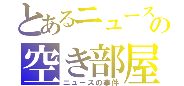 とあるニュースの空き部屋（ニュースの事件）