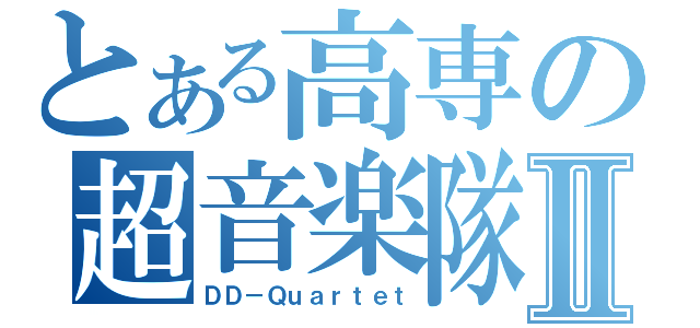 とある高専の超音楽隊Ⅱ（ＤＤ－Ｑｕａｒｔｅｔ）