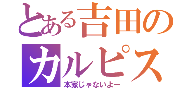 とある吉田のカルピス（本家じゃないよー）