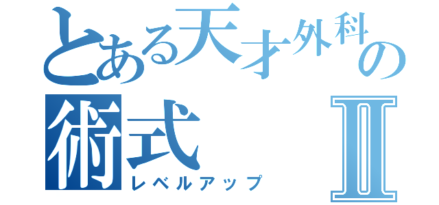 とある天才外科医の術式Ⅱ（レベルアップ）