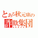 とある秋元康の詐欺集団（ＡＫＢ４８）