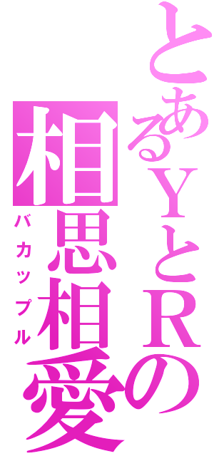 とあるＹとＲの相思相愛（バカップル）