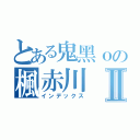 とある鬼黑ｏの楓赤川Ⅱ（インデックス）