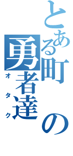 とある町の勇者達（オタク）