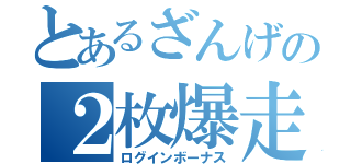 とあるざんげの２枚爆走（ログインボーナス）