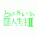 とあるＳｋｙｐｅの暇人生主Ⅱ（竜兵衛）