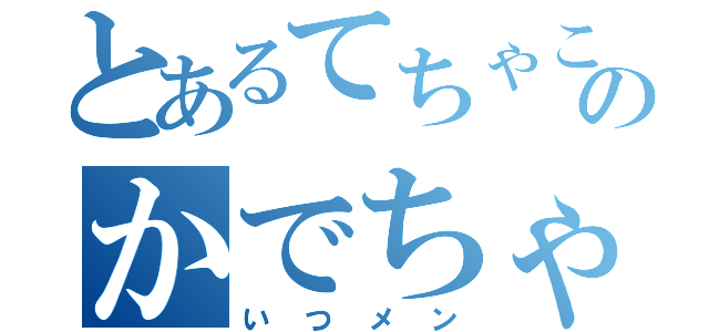 とあるてちゃこくちゃのかでちゃじばちゃ（いつメン）