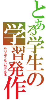 とある学生の学習発作（やりたくないのである）