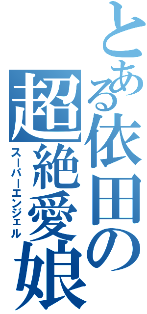 とある依田の超絶愛娘（スーパーエンジェル）