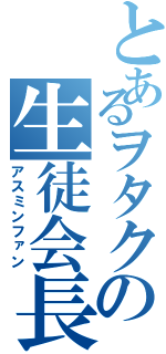 とあるヲタクの生徒会長（アスミンファン）