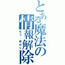 とある魔法の情報解除（もう、終わり）