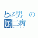 とある男の厨二病（ニーヤン）