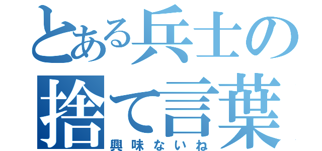 とある兵士の捨て言葉（興味ないね）