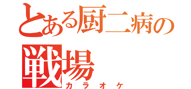 とある厨二病の戦場（カラオケ）