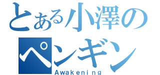 とある小澤のペンギン覚醒（Ａｗａｋｅｎｉｎｇ）