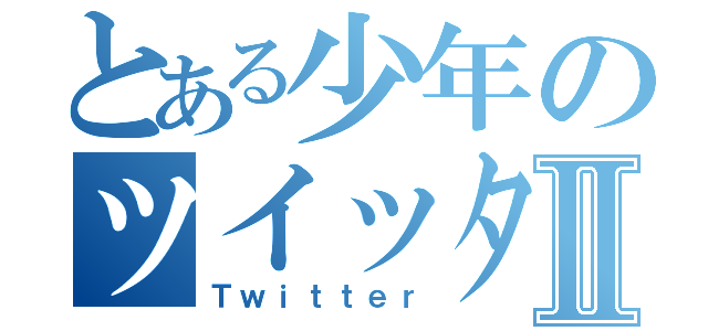 とある少年のツイッターⅡ（Ｔｗｉｔｔｅｒ）