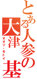 とある人参の大津 基（オオツ・モトイ）